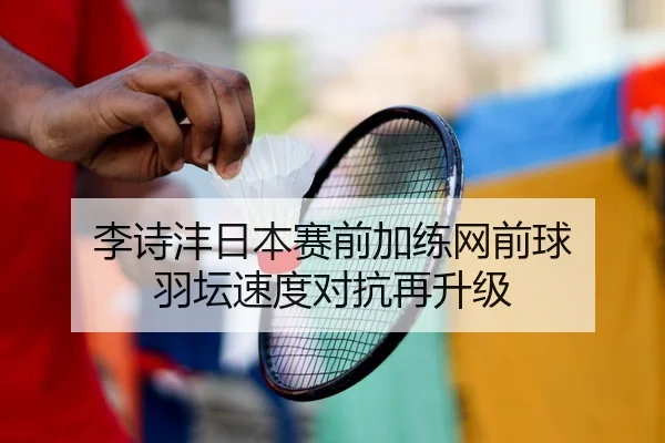 李诗沣日本赛前加练网前球 羽坛速度对抗再升级