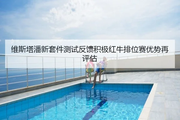 维斯塔潘新套件测试反馈积极红牛排位赛优势再评估